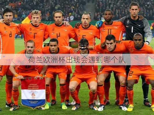 荷兰欧洲杯出线会遇到哪个队